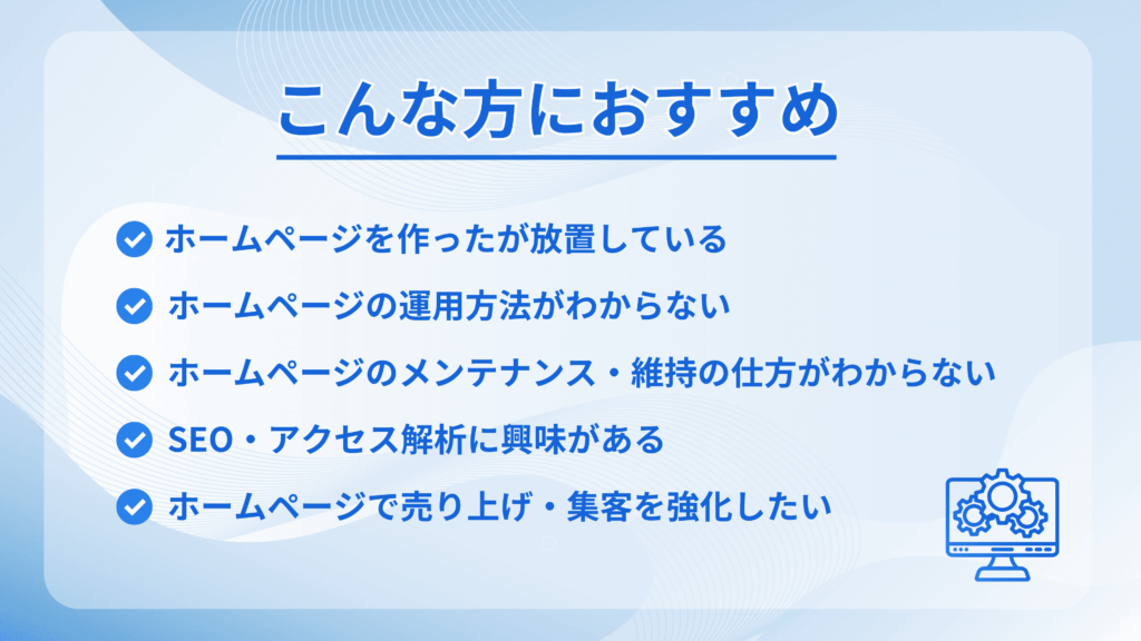 ホームページ作成がおすすめの対象者を示すチェックリスト。ホームページを放置している、運用方法がわからない、メンテナンス・維持方法がわからない、SEO・アクセス解析に興味がある、ホームページで売り上げ・集客を強化したいという5つの項目が青いチェックマーク付きで表示されている。